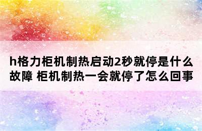 h格力柜机制热启动2秒就停是什么故障 柜机制热一会就停了怎么回事